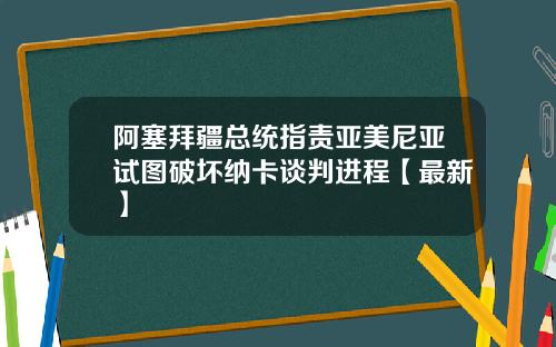 阿塞拜疆总统指责亚美尼亚试图破坏纳卡谈判进程【最新】