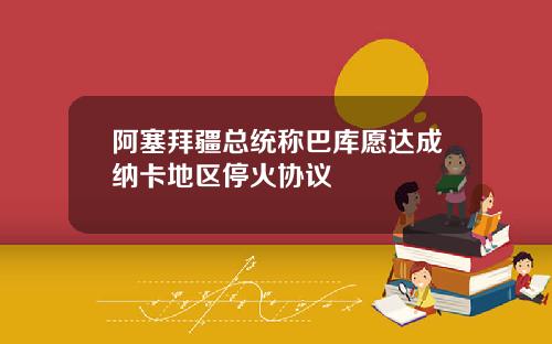 阿塞拜疆总统称巴库愿达成纳卡地区停火协议