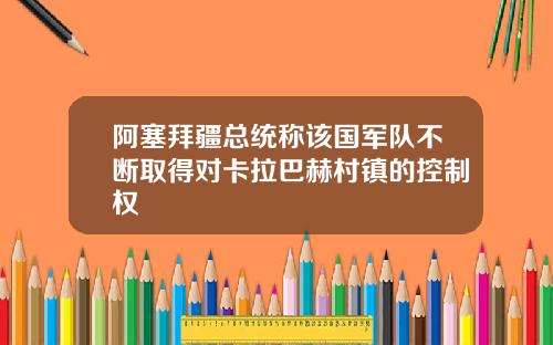 阿塞拜疆总统称该国军队不断取得对卡拉巴赫村镇的控制权