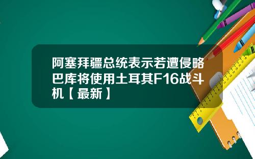 阿塞拜疆总统表示若遭侵略巴库将使用土耳其F16战斗机【最新】