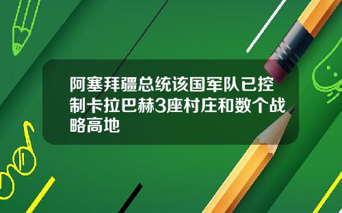 阿塞拜疆总统该国军队已控制卡拉巴赫3座村庄和数个战略高地
