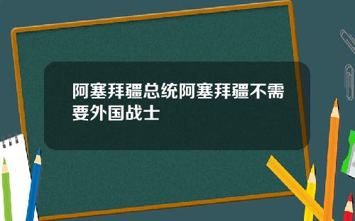 阿塞拜疆总统阿塞拜疆不需要外国战士