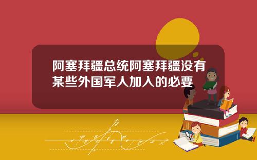 阿塞拜疆总统阿塞拜疆没有某些外国军人加入的必要