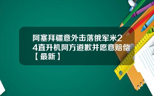 阿塞拜疆意外击落俄军米24直升机阿方道歉并愿意赔偿【最新】