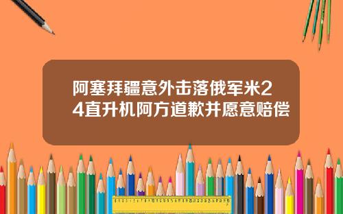 阿塞拜疆意外击落俄军米24直升机阿方道歉并愿意赔偿