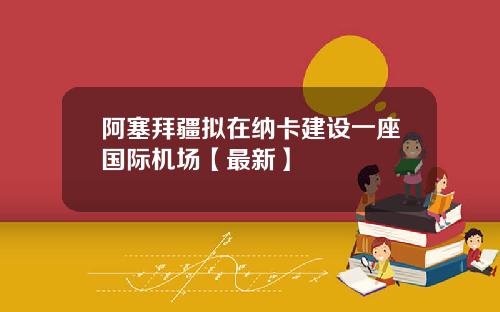 阿塞拜疆拟在纳卡建设一座国际机场【最新】