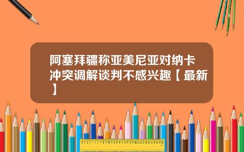 阿塞拜疆称亚美尼亚对纳卡冲突调解谈判不感兴趣【最新】