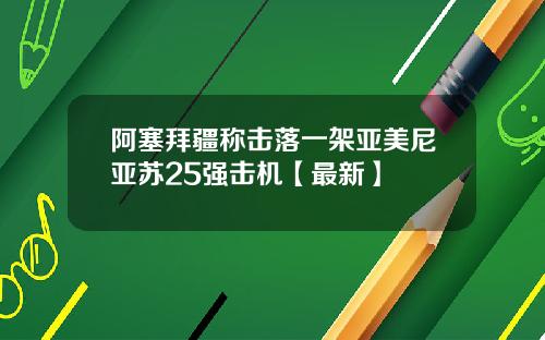 阿塞拜疆称击落一架亚美尼亚苏25强击机【最新】