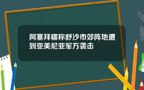 阿塞拜疆称舒沙市郊阵地遭到亚美尼亚军方袭击