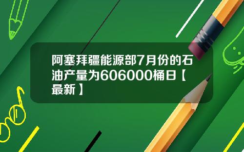 阿塞拜疆能源部7月份的石油产量为606000桶日【最新】