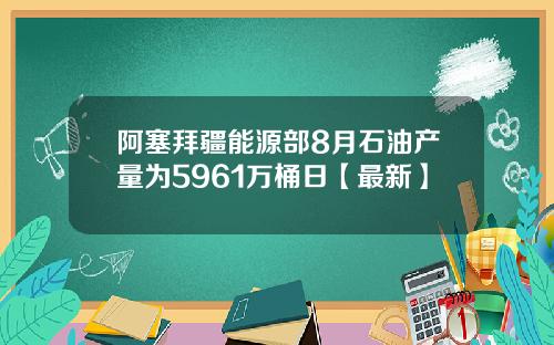 阿塞拜疆能源部8月石油产量为5961万桶日【最新】