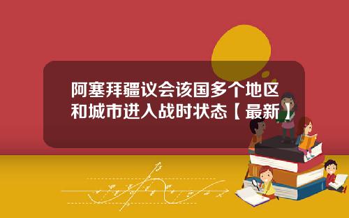 阿塞拜疆议会该国多个地区和城市进入战时状态【最新】