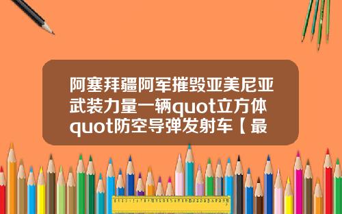 阿塞拜疆阿军摧毁亚美尼亚武装力量一辆quot立方体quot防空导弹发射车【最新】