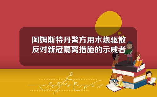 阿姆斯特丹警方用水炮驱散反对新冠隔离措施的示威者