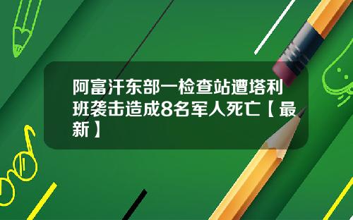 阿富汗东部一检查站遭塔利班袭击造成8名军人死亡【最新】