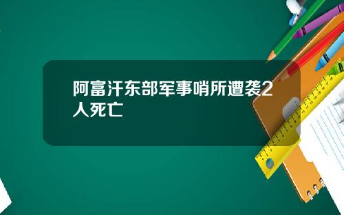 阿富汗东部军事哨所遭袭2人死亡