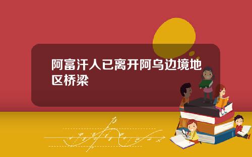 阿富汗人已离开阿乌边境地区桥梁