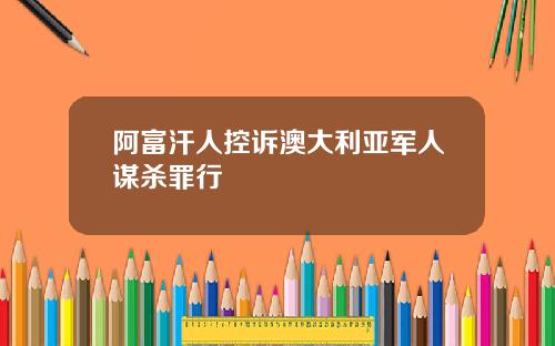 阿富汗人控诉澳大利亚军人谋杀罪行