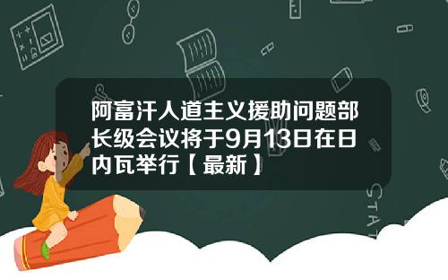 阿富汗人道主义援助问题部长级会议将于9月13日在日内瓦举行【最新】