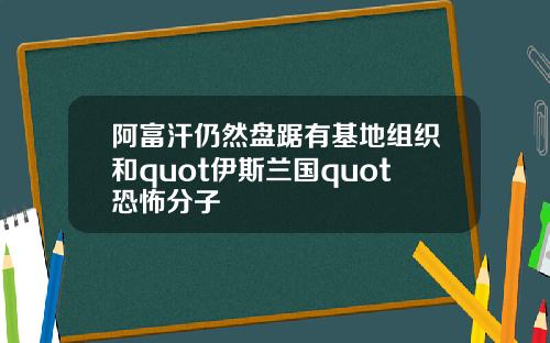 阿富汗仍然盘踞有基地组织和quot伊斯兰国quot恐怖分子