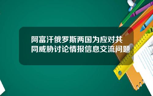 阿富汗俄罗斯两国为应对共同威胁讨论情报信息交流问题