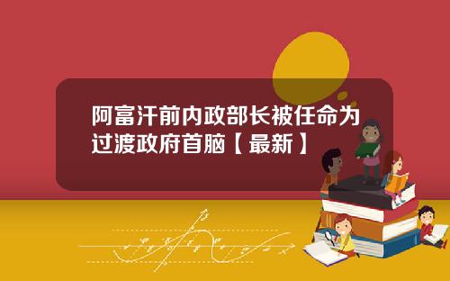 阿富汗前内政部长被任命为过渡政府首脑【最新】