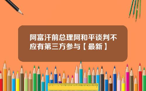 阿富汗前总理阿和平谈判不应有第三方参与【最新】