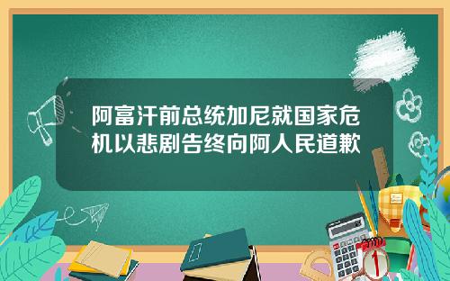 阿富汗前总统加尼就国家危机以悲剧告终向阿人民道歉