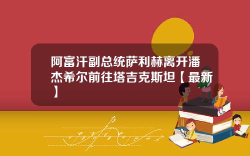 阿富汗副总统萨利赫离开潘杰希尔前往塔吉克斯坦【最新】