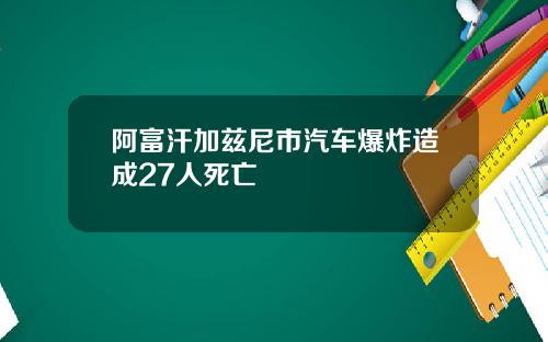 阿富汗加兹尼市汽车爆炸造成27人死亡