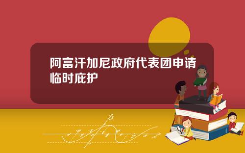 阿富汗加尼政府代表团申请临时庇护