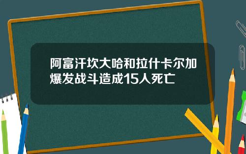 阿富汗坎大哈和拉什卡尔加爆发战斗造成15人死亡