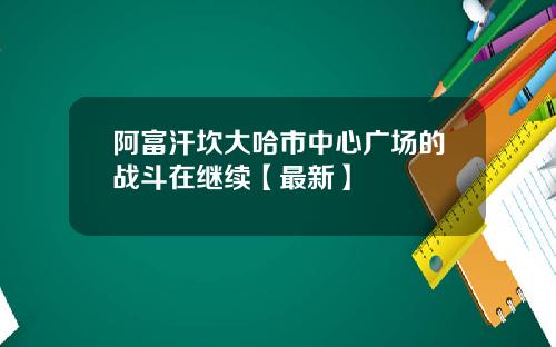 阿富汗坎大哈市中心广场的战斗在继续【最新】