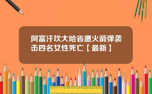阿富汗坎大哈省遭火箭弹袭击四名女性死亡【最新】