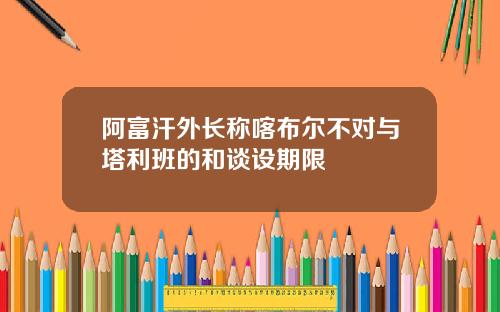 阿富汗外长称喀布尔不对与塔利班的和谈设期限