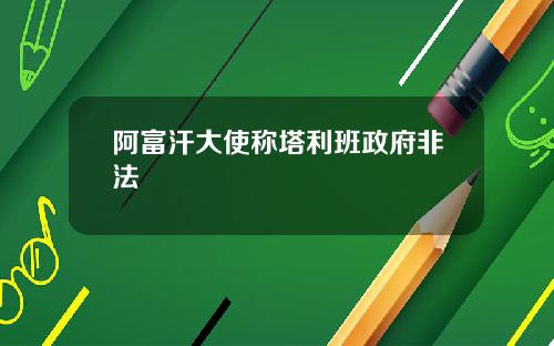 阿富汗大使称塔利班政府非法