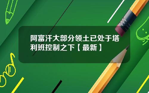 阿富汗大部分领土已处于塔利班控制之下【最新】