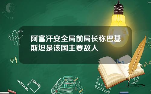 阿富汗安全局前局长称巴基斯坦是该国主要敌人