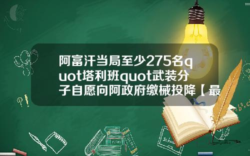 阿富汗当局至少275名quot塔利班quot武装分子自愿向阿政府缴械投降【最新】