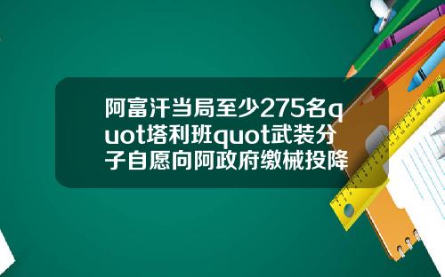 阿富汗当局至少275名quot塔利班quot武装分子自愿向阿政府缴械投降
