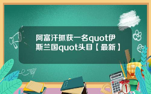 阿富汗抓获一名quot伊斯兰国quot头目【最新】