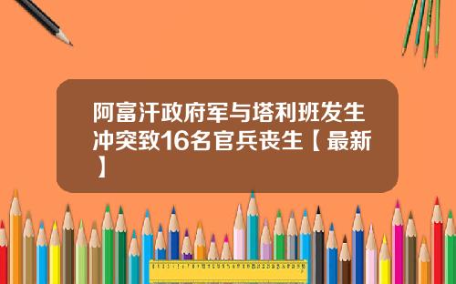阿富汗政府军与塔利班发生冲突致16名官兵丧生【最新】
