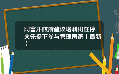 阿富汗政府建议塔利班在停火先提下参与管理国家【最新】