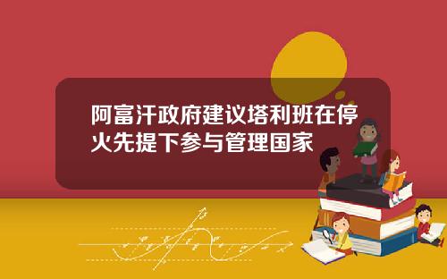 阿富汗政府建议塔利班在停火先提下参与管理国家