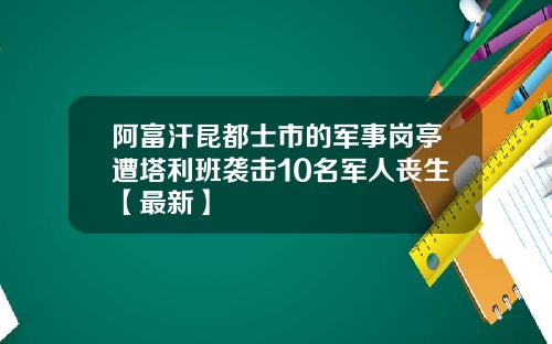 阿富汗昆都士市的军事岗亭遭塔利班袭击10名军人丧生【最新】