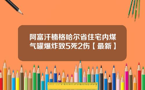 阿富汗楠格哈尔省住宅内煤气罐爆炸致5死2伤【最新】
