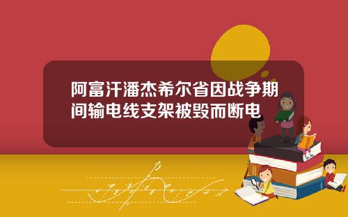 阿富汗潘杰希尔省因战争期间输电线支架被毁而断电