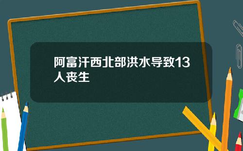 阿富汗西北部洪水导致13人丧生
