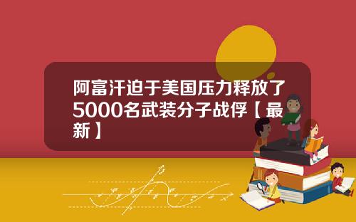 阿富汗迫于美国压力释放了5000名武装分子战俘【最新】