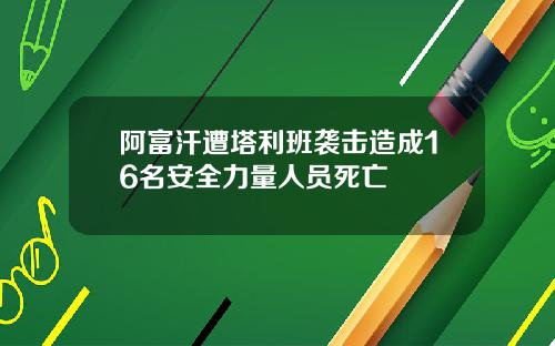 阿富汗遭塔利班袭击造成16名安全力量人员死亡